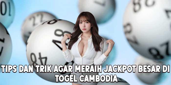 Tips Dan Trik Agar Meraih Jackpot Besar Di Togel Cambodia